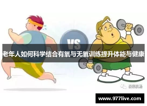 老年人如何科学结合有氧与无氧训练提升体能与健康
